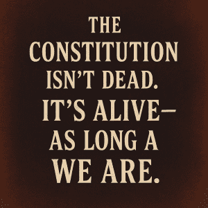 The Constitution Isn't Dead. It's Alive - As Long As We Are.
